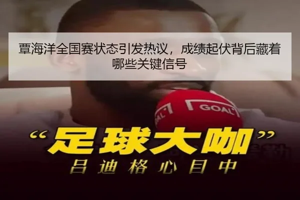 覃海洋全国赛状态引发热议，成绩起伏背后藏着哪些关键信号