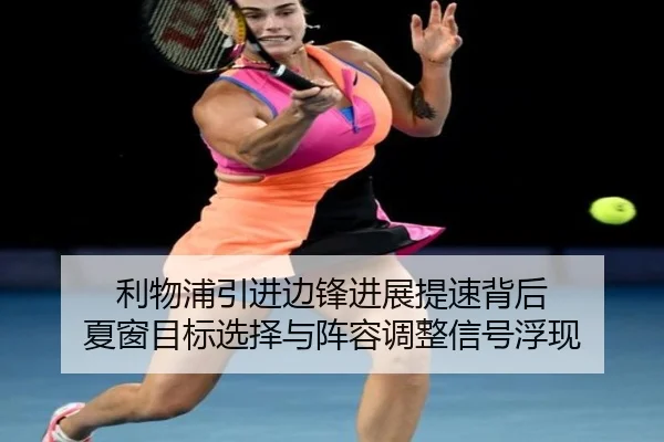 利物浦引进边锋进展提速背后 夏窗目标选择与阵容调整信号浮现